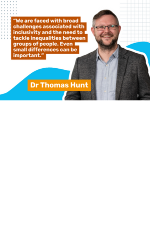 Photo of Dr Thomas Hunt with the quote, "We are faced with broad challenges associated with inclusivity and the need to tackle inequalities between groups of people. Even small differences can be important."